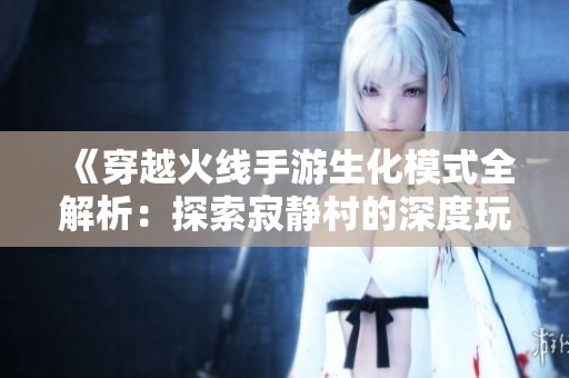 《穿越火线手游生化模式全解析：探索寂静村的深度玩法与技巧》