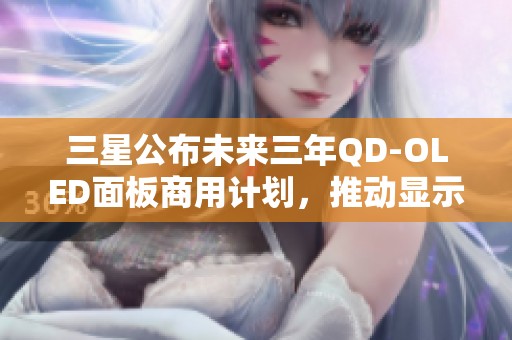 三星公布未来三年QD-OLED面板商用计划，推动显示技术新纪元