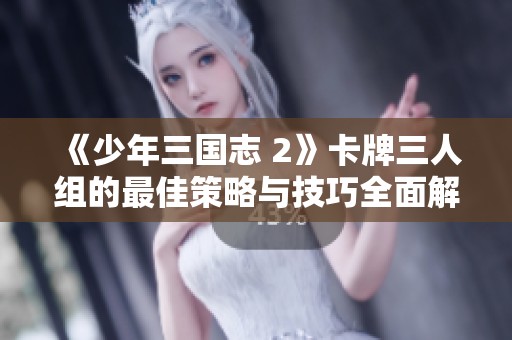 《少年三国志 2》卡牌三人组的最佳策略与技巧全面解析分享