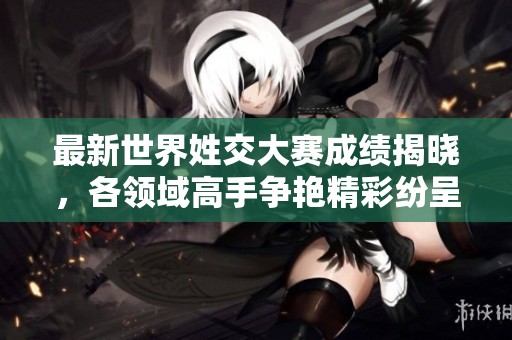 最新世界姓交大赛成绩揭晓，各领域高手争艳精彩纷呈