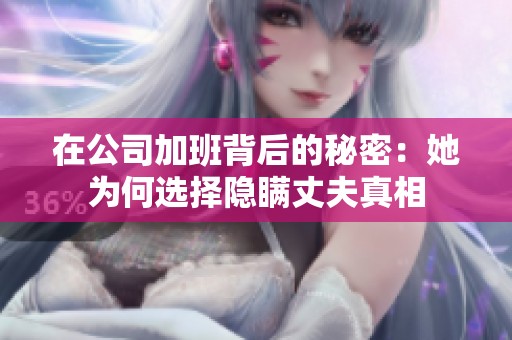 在公司加班背后的秘密：她为何选择隐瞒丈夫真相