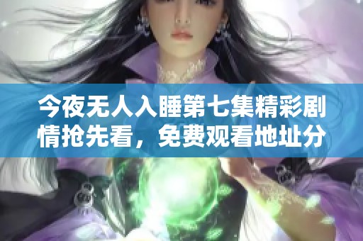今夜无人入睡第七集精彩剧情抢先看，免费观看地址分享