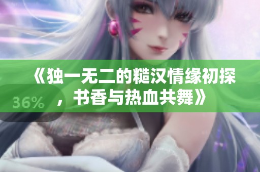 《独一无二的糙汉情缘初探，书香与热血共舞》
