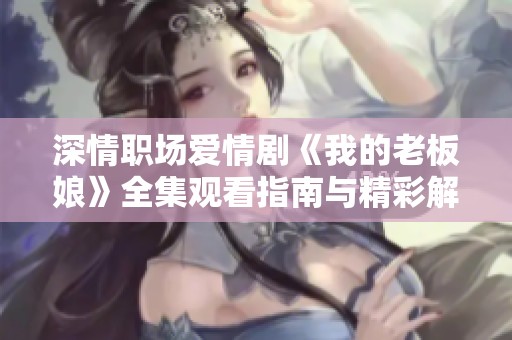 深情职场爱情剧《我的老板娘》全集观看指南与精彩解读