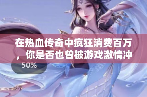 在热血传奇中疯狂消费百万，你是否也曾被游戏激情冲昏头脑？