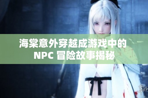 海棠意外穿越成游戏中的 NPC 冒险故事揭秘
