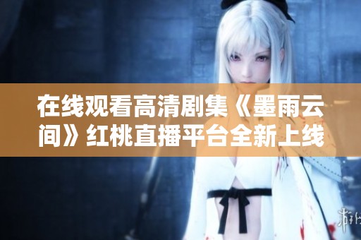 在线观看高清剧集《墨雨云间》红桃直播平台全新上线