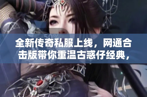 全新传奇私服上线，网通合击版带你重温古惑仔经典，一同探索神秘迷失世界