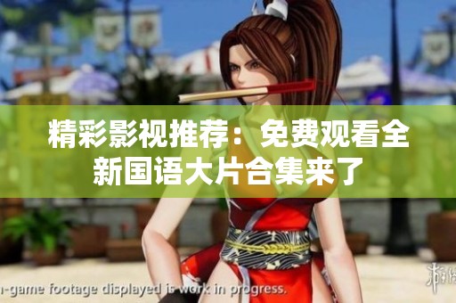 精彩影视推荐：免费观看全新国语大片合集来了