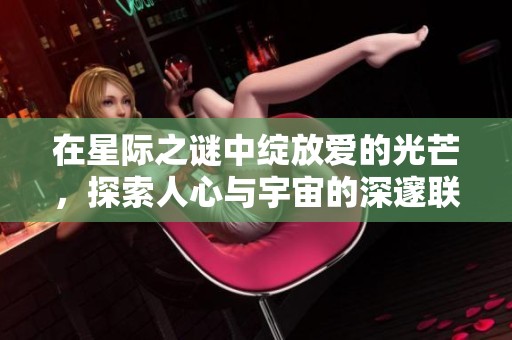 在星际之谜中绽放爱的光芒，探索人心与宇宙的深邃联系