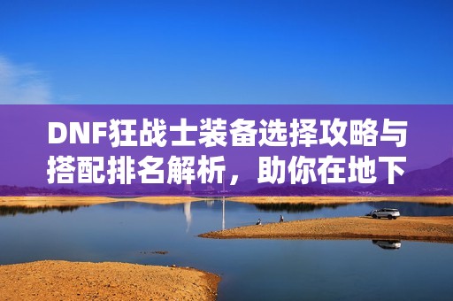 DNF狂战士装备选择攻略与搭配排名解析，助你在地下城中战无不胜