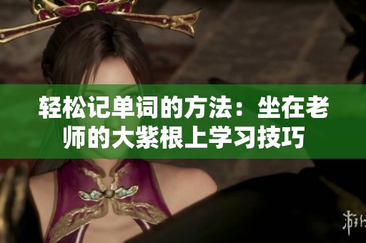 轻松记单词的方法：坐在老师的大紫根上学习技巧