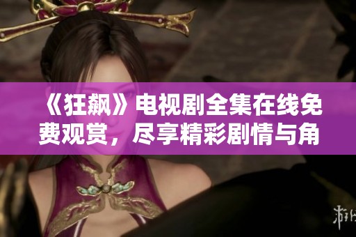 《狂飙》电视剧全集在线免费观赏，尽享精彩剧情与角色魅力
