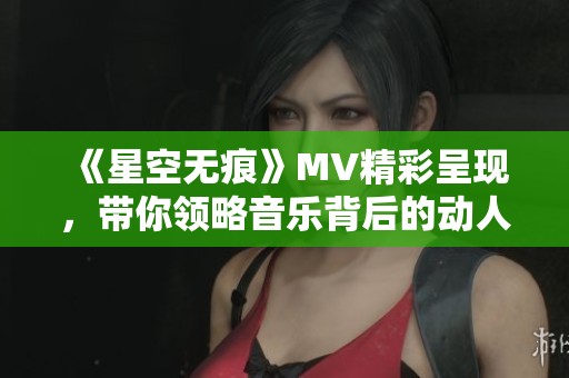 《星空无痕》MV精彩呈现，带你领略音乐背后的动人故事