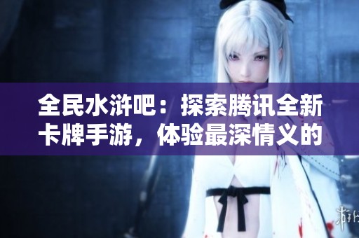 全民水浒吧：探索腾讯全新卡牌手游，体验最深情义的游戏世界！