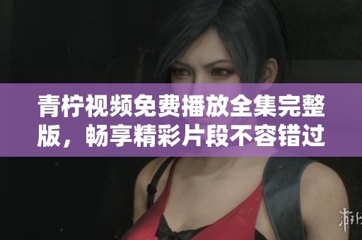 青柠视频免费播放全集完整版，畅享精彩片段不容错过