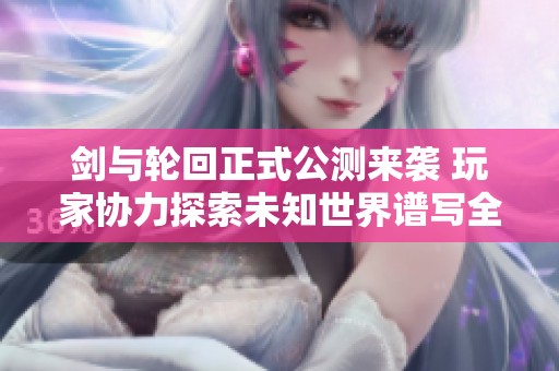 剑与轮回正式公测来袭 玩家协力探索未知世界谱写全新游戏篇章