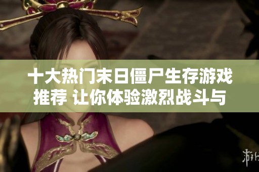 十大热门末日僵尸生存游戏推荐 让你体验激烈战斗与策略求生的乐趣