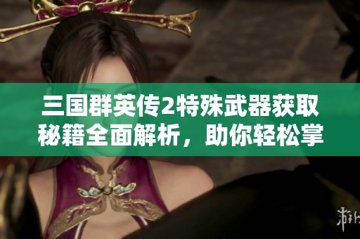 三国群英传2特殊武器获取秘籍全面解析，助你轻松掌握游戏技巧与攻略