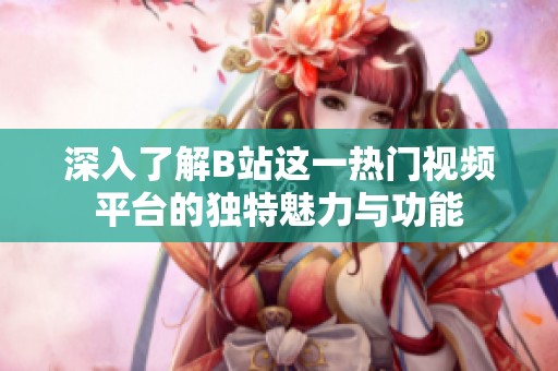 深入了解B站这一热门视频平台的独特魅力与功能
