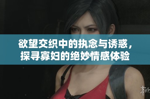欲望交织中的执念与诱惑，探寻寡妇的绝妙情感体验