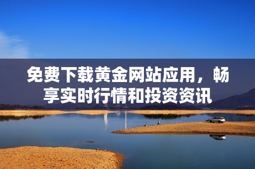 免费下载黄金网站应用，畅享实时行情和投资资讯