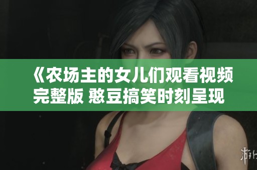 《农场主的女儿们观看视频完整版 憨豆搞笑时刻呈现》