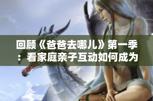 回顾《爸爸去哪儿》第一季：看家庭亲子互动如何成为社会热点话题