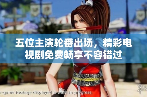 五位主演轮番出场，精彩电视剧免费畅享不容错过