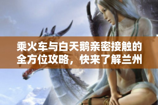 乘火车与白天鹅亲密接触的全方位攻略，快来了解兰州旅行新玩法