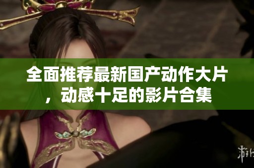 全面推荐最新国产动作大片，动感十足的影片合集