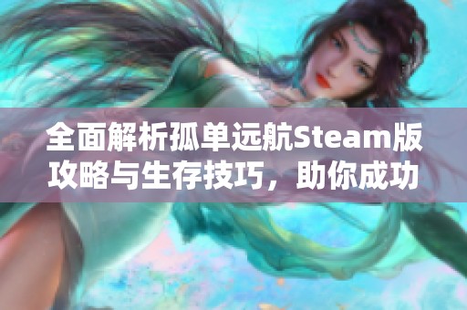 全面解析孤单远航Steam版攻略与生存技巧，助你成功应对挑战与险境