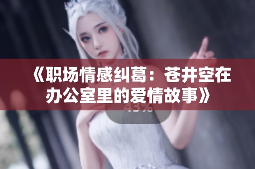 《职场情感纠葛：苍井空在办公室里的爱情故事》