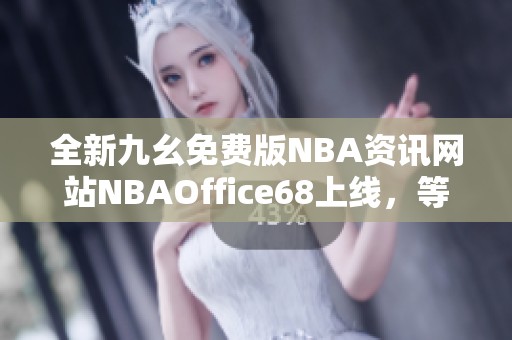 全新九幺免费版NBA资讯网站NBAOffice68上线，等你探索精彩内容