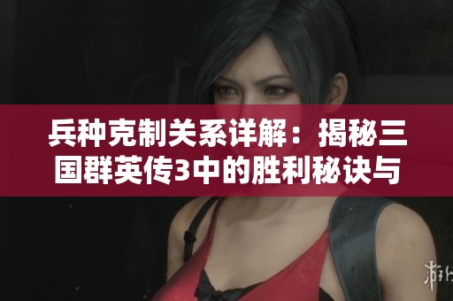 兵种克制关系详解：揭秘三国群英传3中的胜利秘诀与策略分析