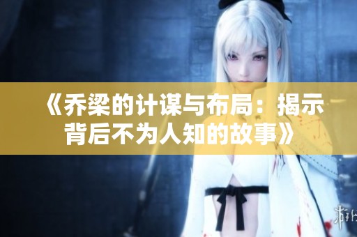 《乔梁的计谋与布局：揭示背后不为人知的故事》