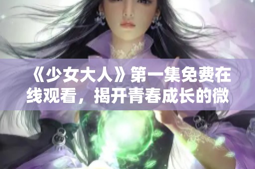 《少女大人》第一集免费在线观看，揭开青春成长的微妙故事