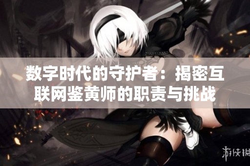 数字时代的守护者：揭密互联网鉴黄师的职责与挑战