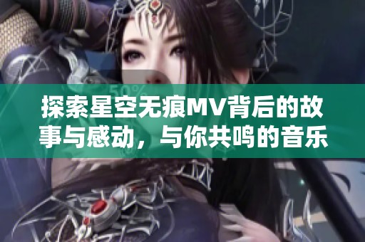 探索星空无痕MV背后的故事与感动，与你共鸣的音乐之旅