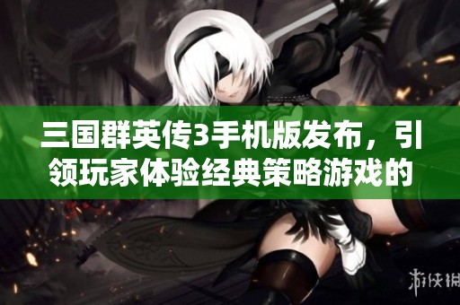 三国群英传3手机版发布，引领玩家体验经典策略游戏的新篇章