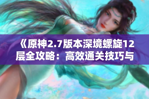 《原神2.7版本深境螺旋12层全攻略：高效通关技巧与策略详解》