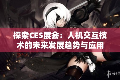 探索CES展会：人机交互技术的未来发展趋势与应用