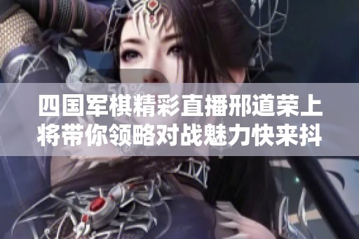 四国军棋精彩直播邢道荣上将带你领略对战魅力快来抖音观看吧！