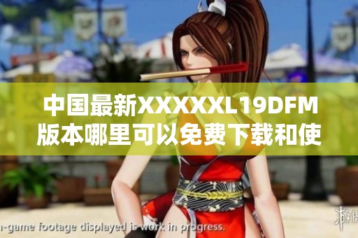 中国最新XXXXXL19DFM版本哪里可以免费下载和使用