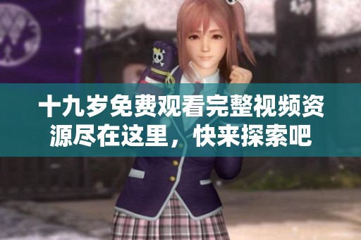 十九岁免费观看完整视频资源尽在这里，快来探索吧