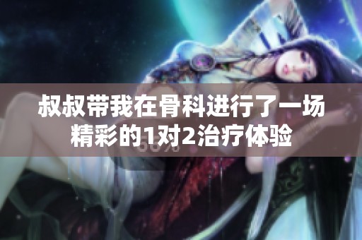 叔叔带我在骨科进行了一场精彩的1对2治疗体验