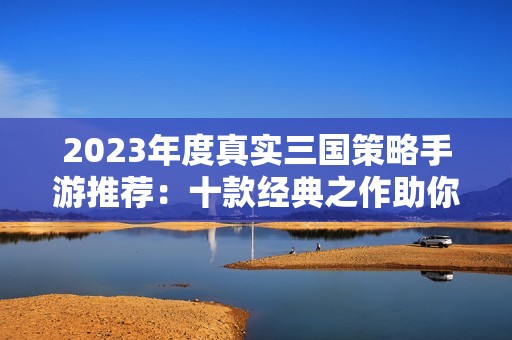 2023年度真实三国策略手游推荐：十款经典之作助你称霸三国乱世