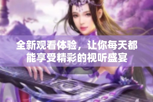 全新观看体验，让你每天都能享受精彩的视听盛宴