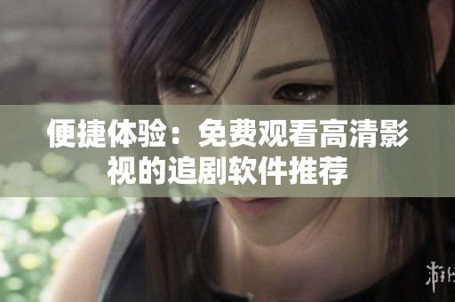 便捷体验：免费观看高清影视的追剧软件推荐