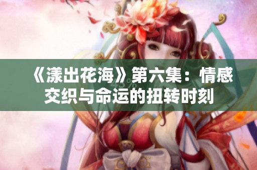 《漾出花海》第六集：情感交织与命运的扭转时刻